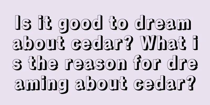 Is it good to dream about cedar? What is the reason for dreaming about cedar?