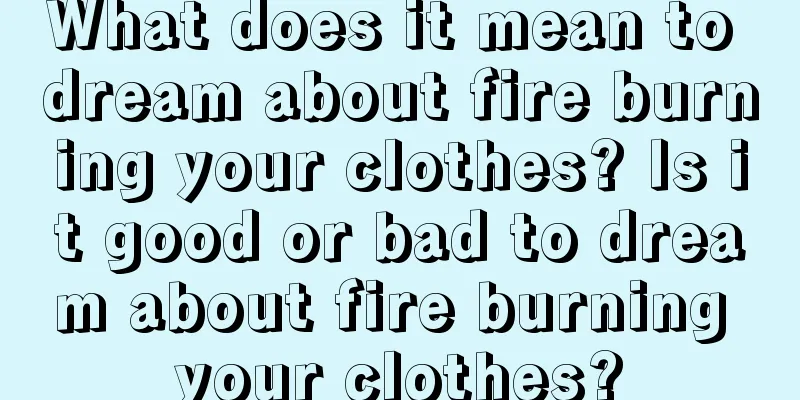 What does it mean to dream about fire burning your clothes? Is it good or bad to dream about fire burning your clothes?