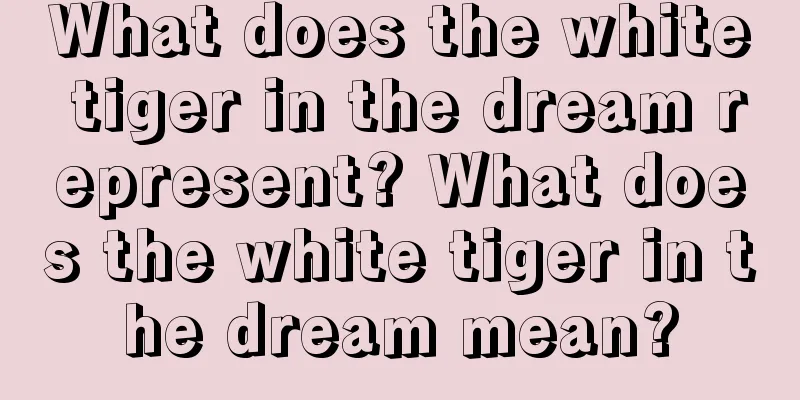 What does the white tiger in the dream represent? What does the white tiger in the dream mean?