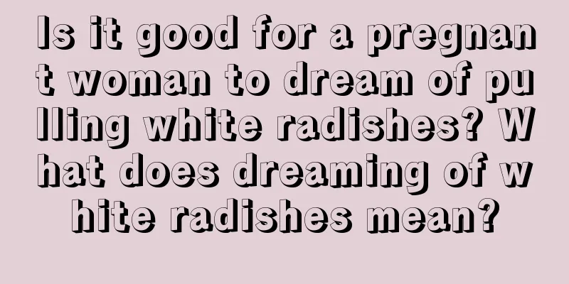 Is it good for a pregnant woman to dream of pulling white radishes? What does dreaming of white radishes mean?