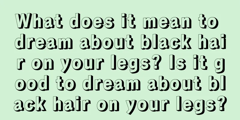 What does it mean to dream about black hair on your legs? Is it good to dream about black hair on your legs?