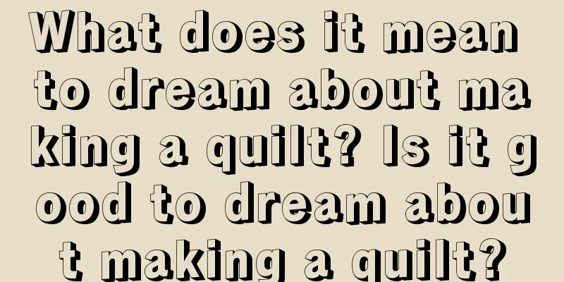 What does it mean to dream about making a quilt? Is it good to dream about making a quilt?