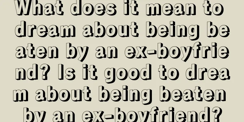 What does it mean to dream about being beaten by an ex-boyfriend? Is it good to dream about being beaten by an ex-boyfriend?