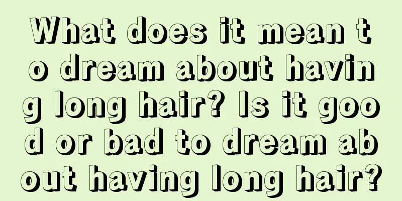 What does it mean to dream about having long hair? Is it good or bad to dream about having long hair?