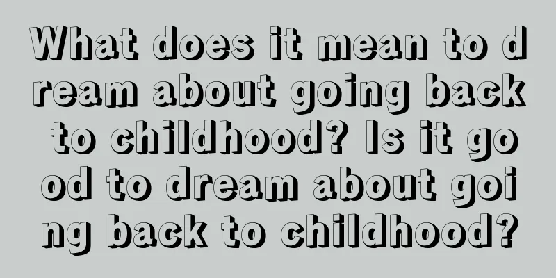 What does it mean to dream about going back to childhood? Is it good to dream about going back to childhood?