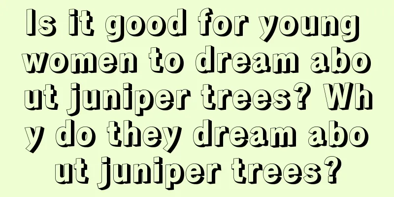 Is it good for young women to dream about juniper trees? Why do they dream about juniper trees?