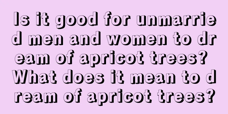 Is it good for unmarried men and women to dream of apricot trees? What does it mean to dream of apricot trees?