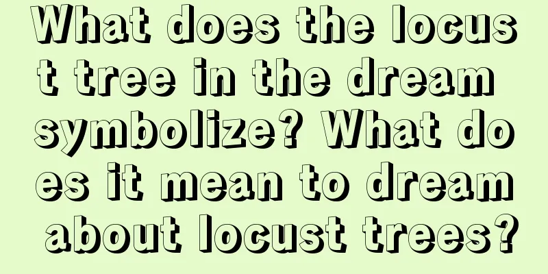 What does the locust tree in the dream symbolize? What does it mean to dream about locust trees?