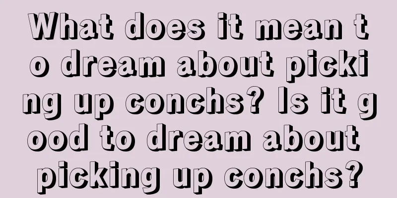 What does it mean to dream about picking up conchs? Is it good to dream about picking up conchs?