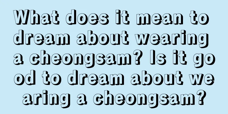 What does it mean to dream about wearing a cheongsam? Is it good to dream about wearing a cheongsam?