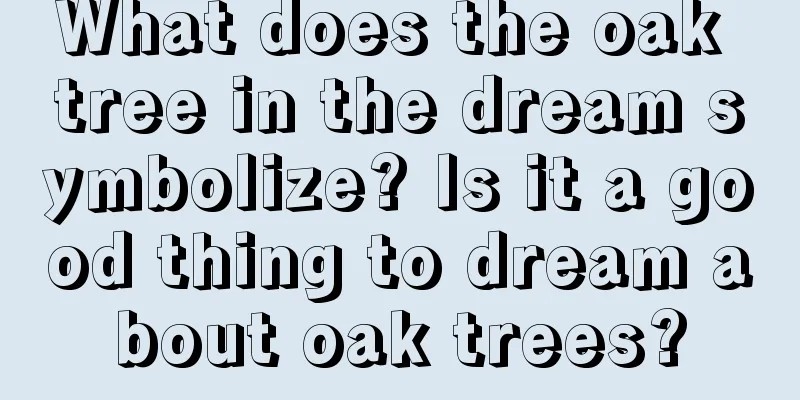 What does the oak tree in the dream symbolize? Is it a good thing to dream about oak trees?