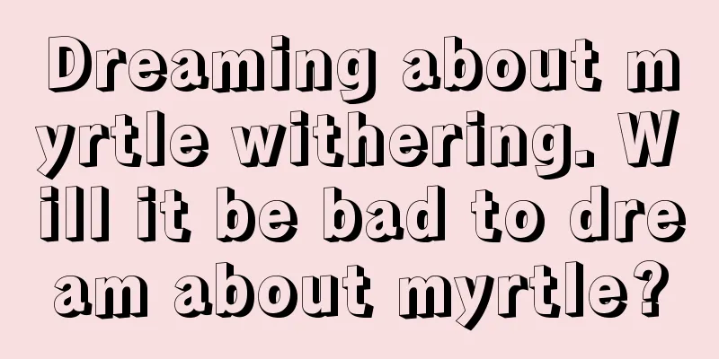 Dreaming about myrtle withering. Will it be bad to dream about myrtle?