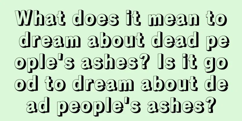 What does it mean to dream about dead people's ashes? Is it good to dream about dead people's ashes?