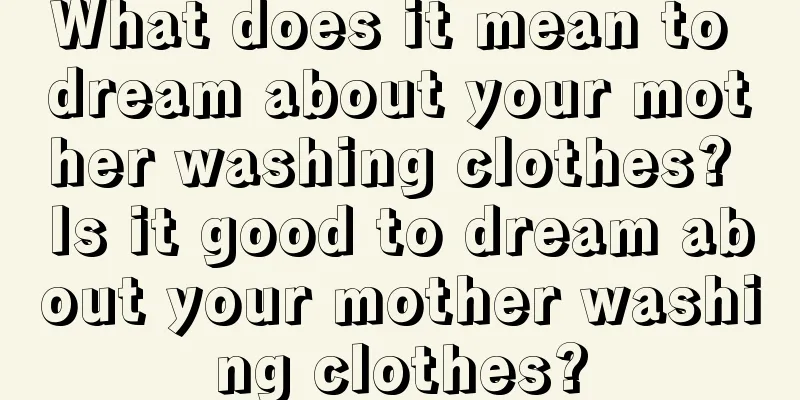 What does it mean to dream about your mother washing clothes? Is it good to dream about your mother washing clothes?