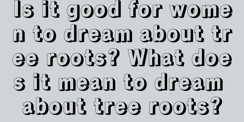 Is it good for women to dream about tree roots? What does it mean to dream about tree roots?