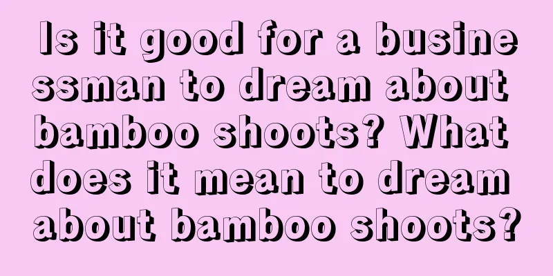 Is it good for a businessman to dream about bamboo shoots? What does it mean to dream about bamboo shoots?