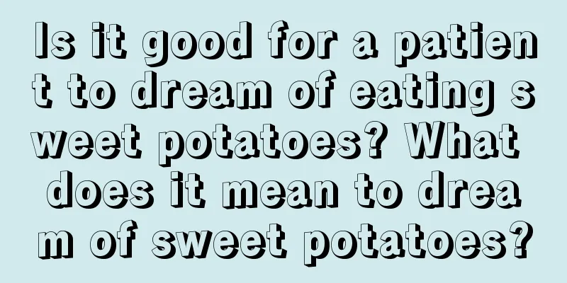 Is it good for a patient to dream of eating sweet potatoes? What does it mean to dream of sweet potatoes?