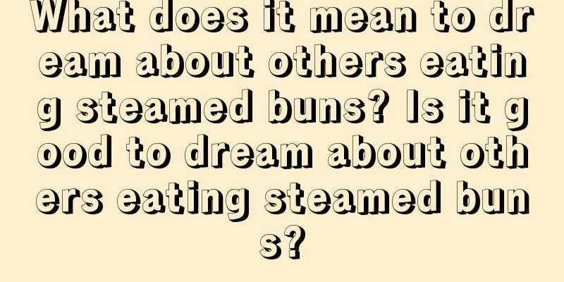 What does it mean to dream about others eating steamed buns? Is it good to dream about others eating steamed buns?