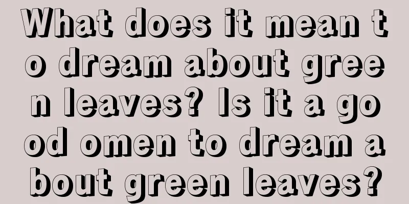 What does it mean to dream about green leaves? Is it a good omen to dream about green leaves?