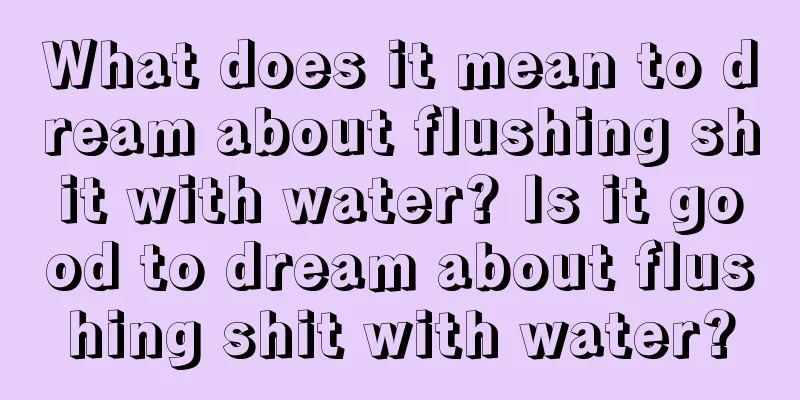 What does it mean to dream about flushing shit with water? Is it good to dream about flushing shit with water?