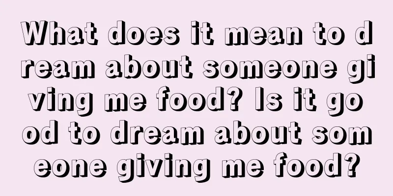 What does it mean to dream about someone giving me food? Is it good to dream about someone giving me food?