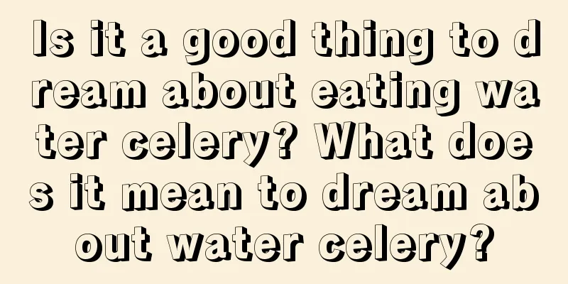 Is it a good thing to dream about eating water celery? What does it mean to dream about water celery?