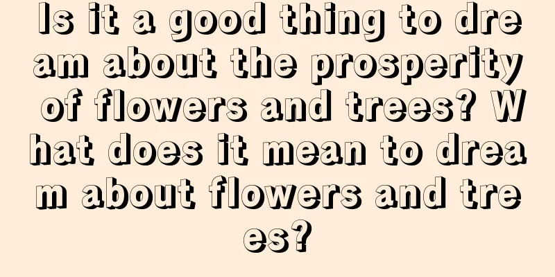 Is it a good thing to dream about the prosperity of flowers and trees? What does it mean to dream about flowers and trees?