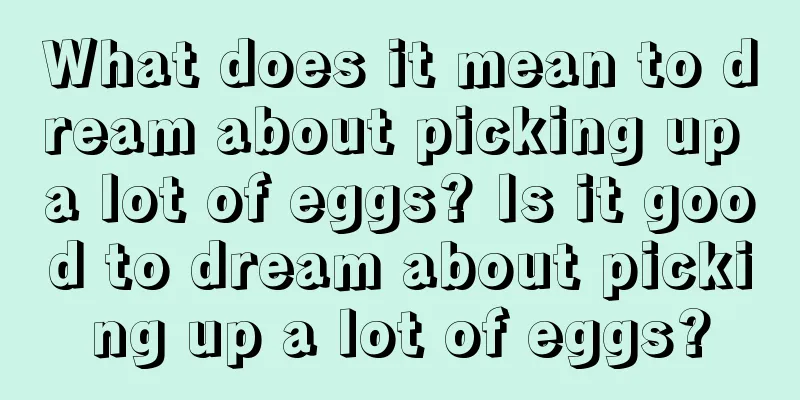 What does it mean to dream about picking up a lot of eggs? Is it good to dream about picking up a lot of eggs?