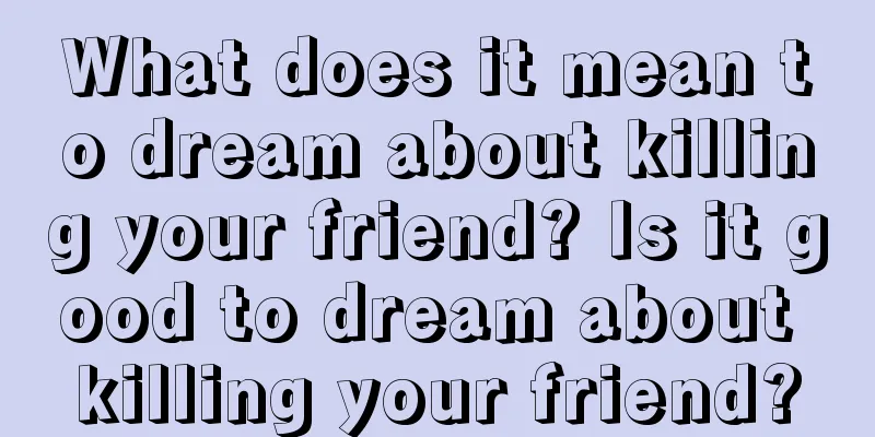 What does it mean to dream about killing your friend? Is it good to dream about killing your friend?