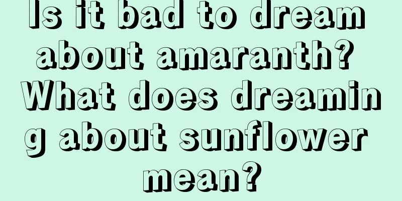 Is it bad to dream about amaranth? What does dreaming about sunflower mean?