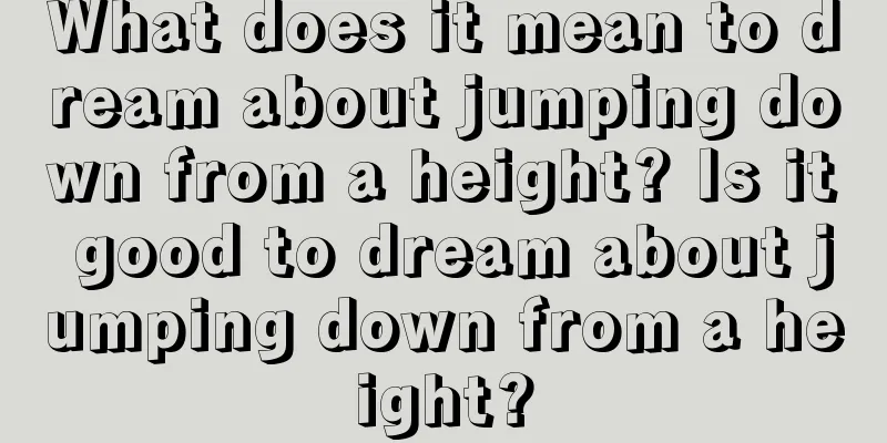 What does it mean to dream about jumping down from a height? Is it good to dream about jumping down from a height?