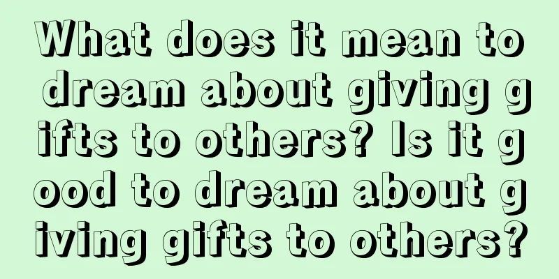 What does it mean to dream about giving gifts to others? Is it good to dream about giving gifts to others?