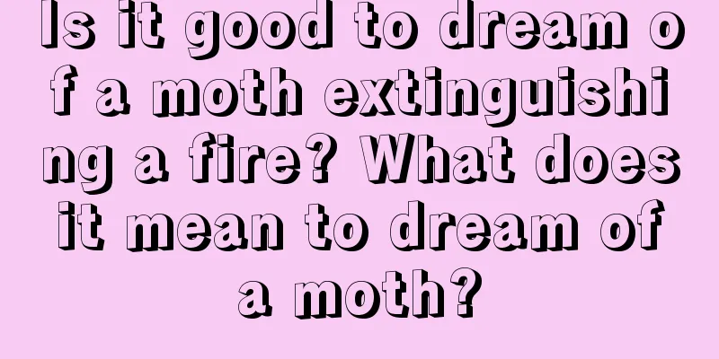 Is it good to dream of a moth extinguishing a fire? What does it mean to dream of a moth?