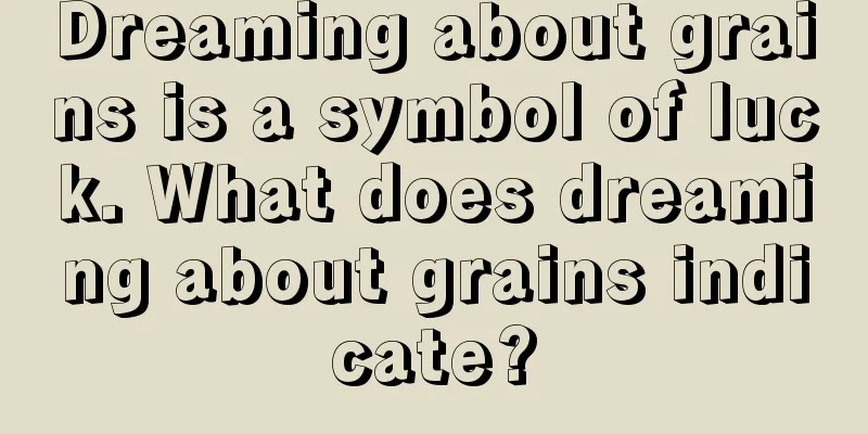 Dreaming about grains is a symbol of luck. What does dreaming about grains indicate?