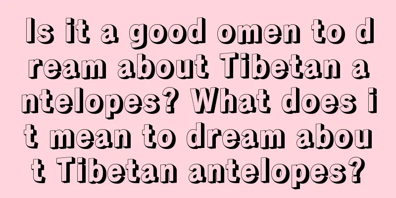 Is it a good omen to dream about Tibetan antelopes? What does it mean to dream about Tibetan antelopes?