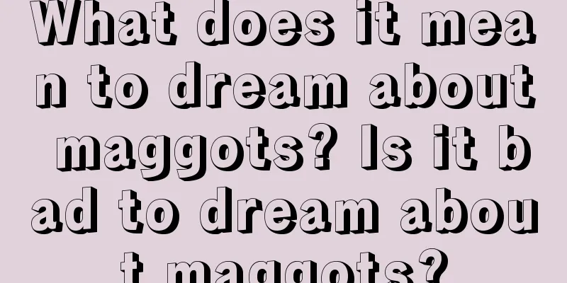 What does it mean to dream about maggots? Is it bad to dream about maggots?