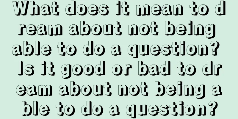 What does it mean to dream about not being able to do a question? Is it good or bad to dream about not being able to do a question?