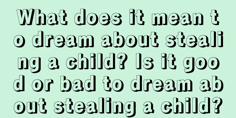 What does it mean to dream about stealing a child? Is it good or bad to dream about stealing a child?