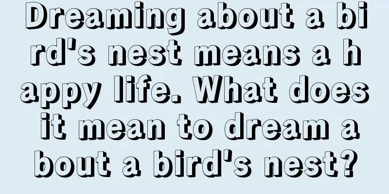 Dreaming about a bird's nest means a happy life. What does it mean to dream about a bird's nest?