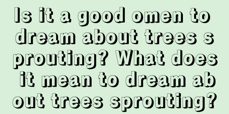 Is it a good omen to dream about trees sprouting? What does it mean to dream about trees sprouting?