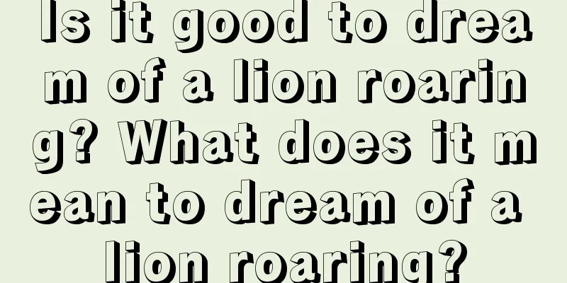 Is it good to dream of a lion roaring? What does it mean to dream of a lion roaring?