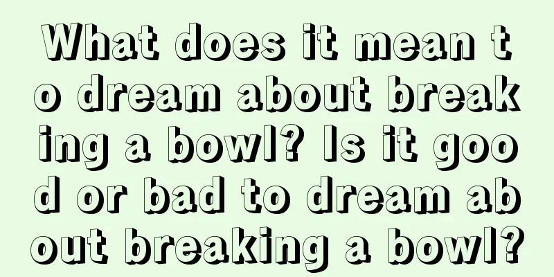 What does it mean to dream about breaking a bowl? Is it good or bad to dream about breaking a bowl?