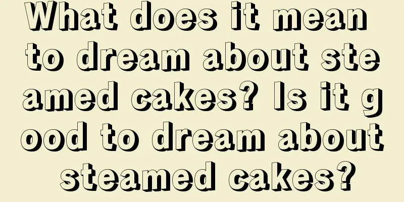 What does it mean to dream about steamed cakes? Is it good to dream about steamed cakes?