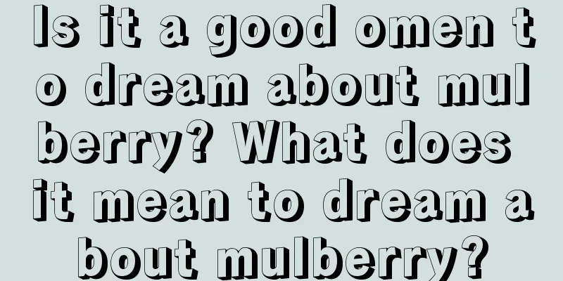 Is it a good omen to dream about mulberry? What does it mean to dream about mulberry?