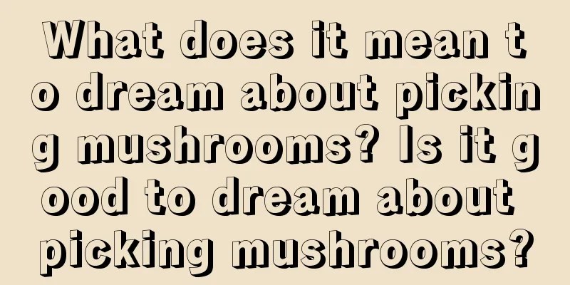 What does it mean to dream about picking mushrooms? Is it good to dream about picking mushrooms?