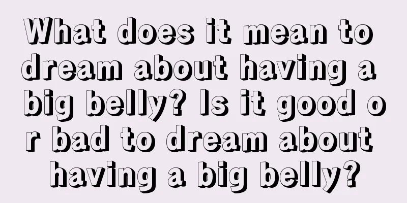 What does it mean to dream about having a big belly? Is it good or bad to dream about having a big belly?