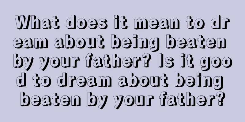 What does it mean to dream about being beaten by your father? Is it good to dream about being beaten by your father?