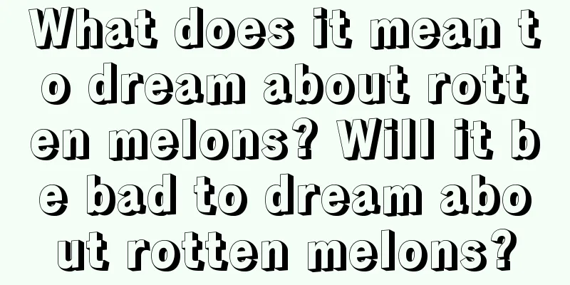 What does it mean to dream about rotten melons? Will it be bad to dream about rotten melons?