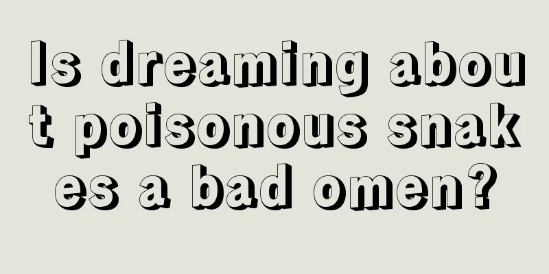 Is dreaming about poisonous snakes a bad omen?