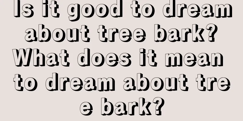 Is it good to dream about tree bark? What does it mean to dream about tree bark?